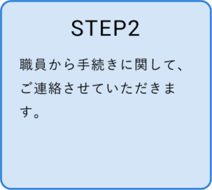 STEP2　職員から手続きに関してご連絡させていただきます。